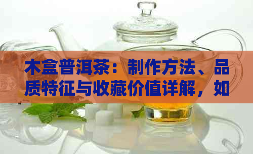 木盒普洱茶：制作方法、品质特征与收藏价值详解，如何选择和品鉴？