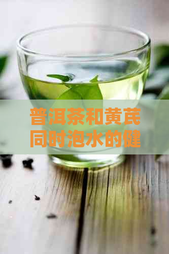 普洱茶和黄芪同时泡水的健影响：一次全面的探讨