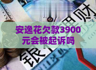 安逸花欠款3900元会被起诉吗