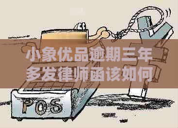 小象有品逾期三年多发律师函该如何处理