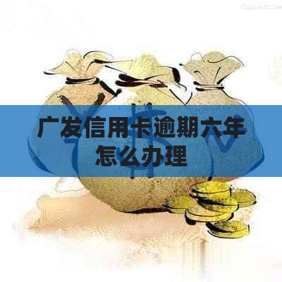 广发信用卡逾期六年怎么办理