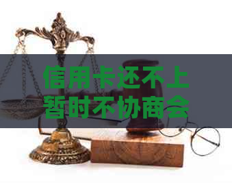 信用卡还不上暂时不协商会有什么后果