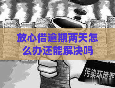 放心借逾期两天怎么办还能解决吗