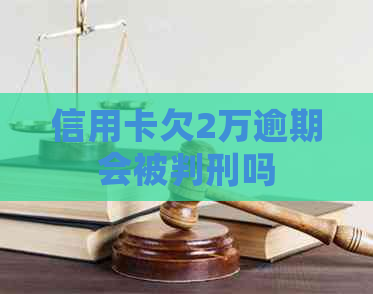 信用卡欠2万逾期会被判刑吗