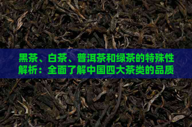 黑茶、白茶、普洱茶和绿茶的特殊性解析：全面了解中国四大茶类的品质与功效