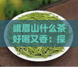 峨眉山什么茶好喝又香：探寻峨眉山茶叶的魅力与独特之处