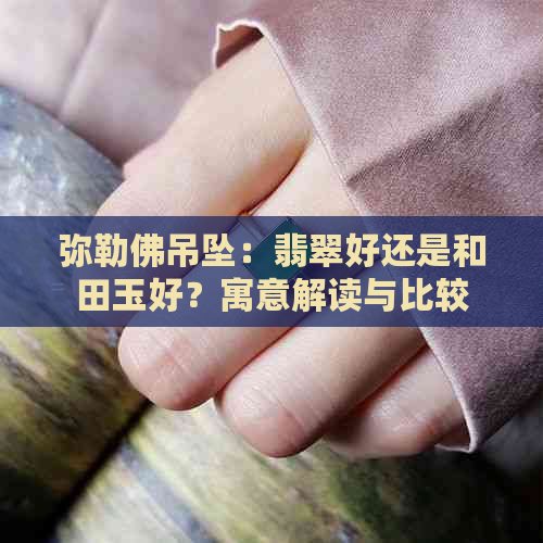 弥勒佛吊坠：翡翠好还是和田玉好？寓意解读与比较