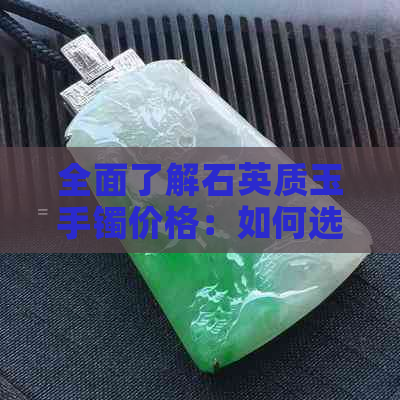 全面了解石英质玉手镯价格：如何选择合适的手镯及其市场价区间