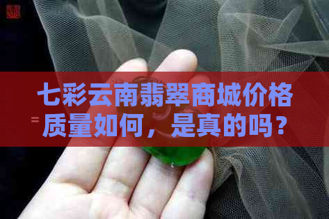 七彩云南翡翠商城价格质量如何，是真的吗？性价比高吗？