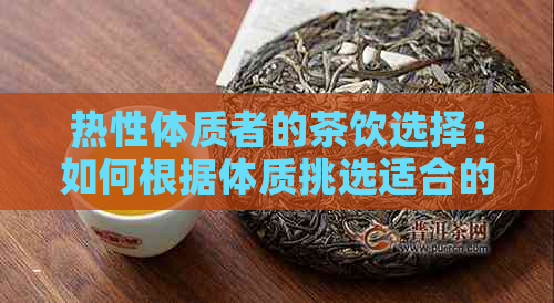 热性体质者的茶饮选择：如何根据体质挑选适合的茶叶