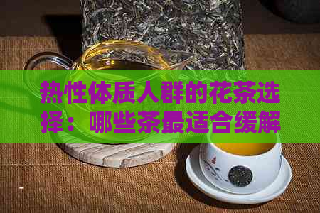 热性体质人群的花茶选择：哪些茶最适合缓解炎热？如何平体质并保持健？