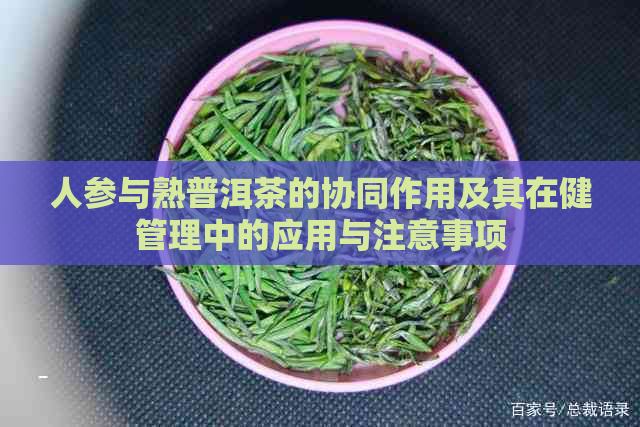 人参与熟普洱茶的协同作用及其在健管理中的应用与注意事项