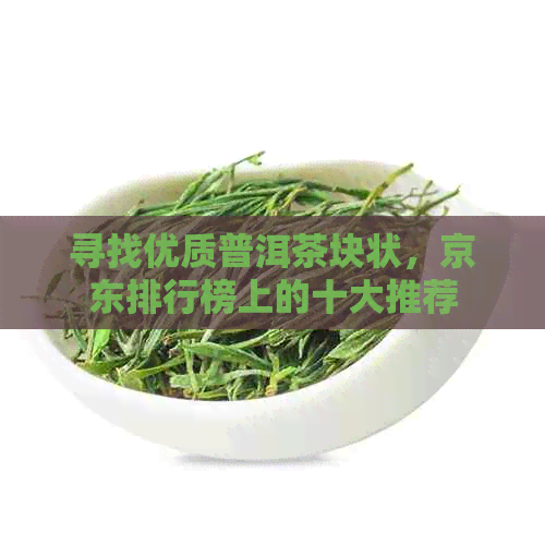 寻找优质普洱茶块状，京东排行榜上的十大推荐