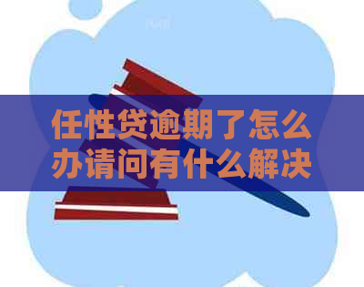 任性贷逾期了怎么办请问有什么解决办法吗