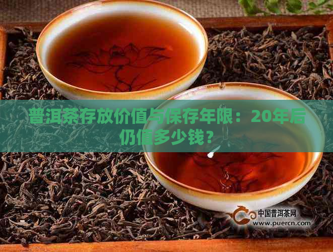 普洱茶存放价值与保存年限：20年后仍值多少钱？