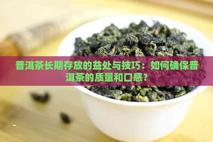 普洱茶长期存放的益处与技巧：如何确保普洱茶的质量和口感？