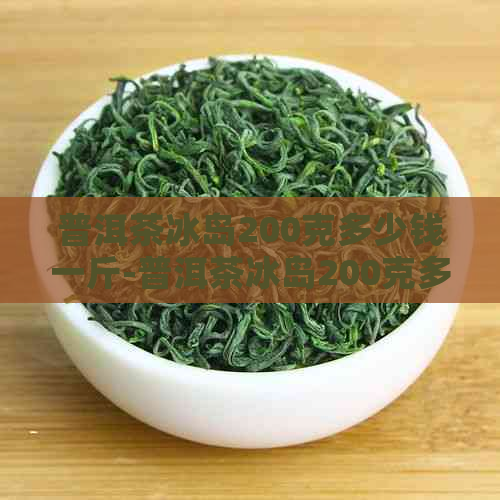 普洱茶冰岛200克多少钱一斤-普洱茶冰岛200克多少钱一斤啊