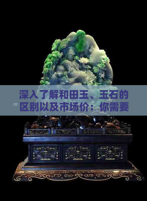 深入了解和田玉、玉石的区别以及市场价：你需要知道的关键要点