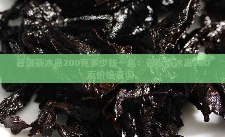 普洱茶冰岛200克多少钱一包：普洱茶冰岛200克价格查询。