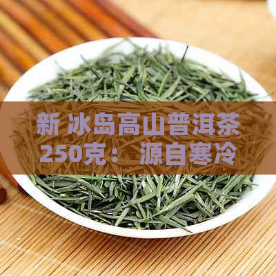 新 冰岛高山普洱茶250克： 源自寒冷之地的独特风味