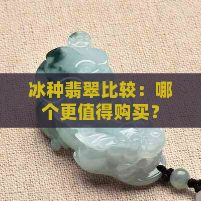 冰种翡翠比较：哪个更值得购买？