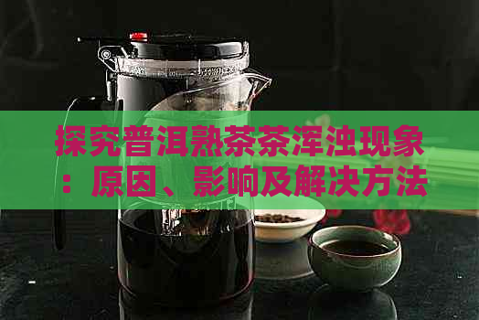 探究普洱熟茶茶浑浊现象：原因、影响及解决方法