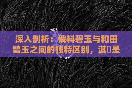 深入剖析：俄料碧玉与和田碧玉之间的独特区别，淇勭是否影响其价值？