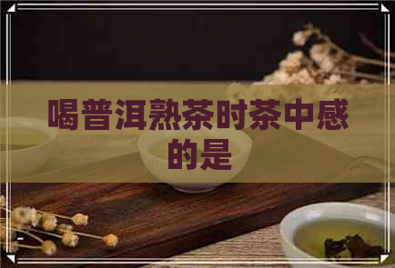 喝普洱熟茶时茶中感的是