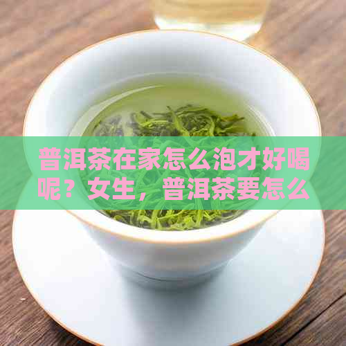 普洱茶在家怎么泡才好喝呢？女生，普洱茶要怎么泡？普洱茶怎么泡更好喝？