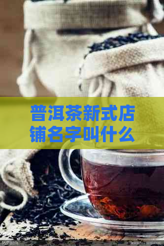 普洱茶新式店铺名字叫什么：7个独特好听的名字大全