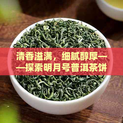 清香溢满，细腻醇厚——探索明月号普洱茶饼的独特魅力