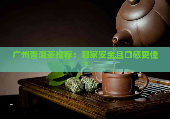 广州普洱茶推荐：哪家安全且口感更佳？