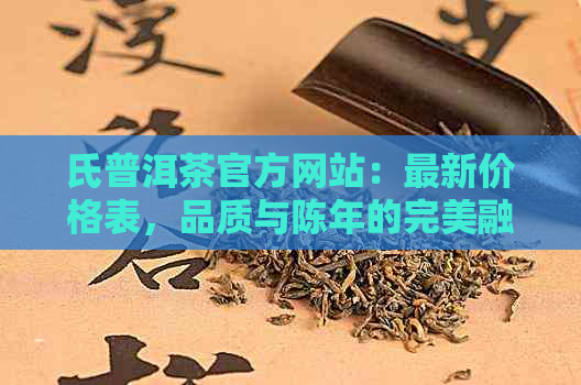 氏普洱茶官方网站：最新价格表，品质与陈年的完美融合