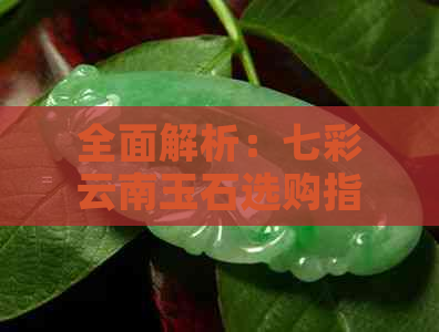 全面解析：七彩云南玉石选购指南，了解优劣与价值，助您做出明智决策