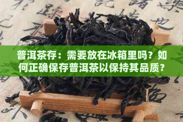 普洱茶存：需要放在冰箱里吗？如何正确保存普洱茶以保持其品质？