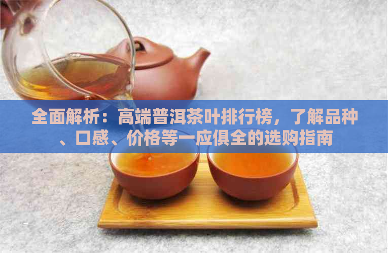 全面解析：高端普洱茶叶排行榜，了解品种、口感、价格等一应俱全的选购指南