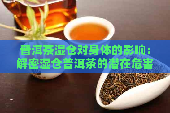 普洱茶湿仓对身体的影响：解密湿仓普洱茶的潜在危害与健风险