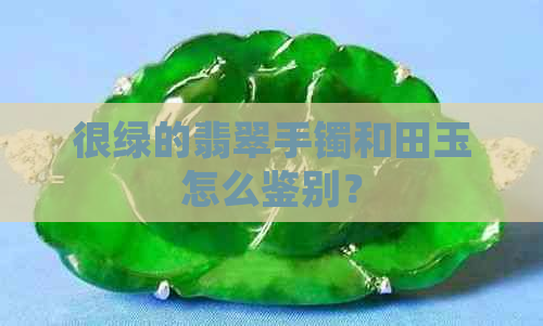 很绿的翡翠手镯和田玉怎么鉴别？