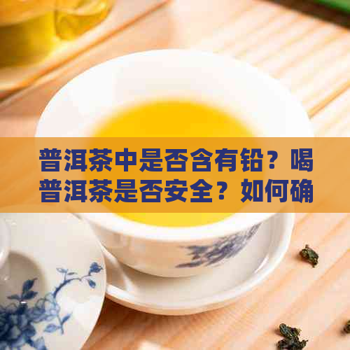 普洱茶中是否含有铅？喝普洱茶是否安全？如何确保普洱茶的品质和安全性？