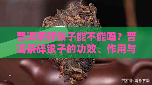 普洱茶碎银子能不能喝？普洱茶碎银子的功效、作用与禁忌