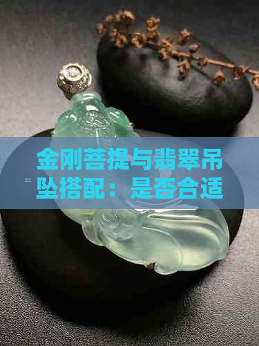 金刚菩提与翡翠吊坠搭配：是否合适？