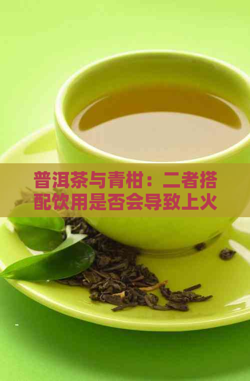 普洱茶与青柑：二者搭配饮用是否会导致上火现象？