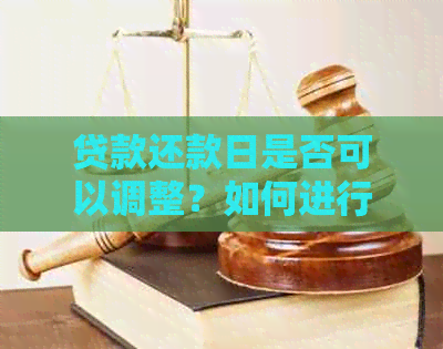 贷款还款日是否可以调整？如何进行更改？了解详细操作步骤和注意事项