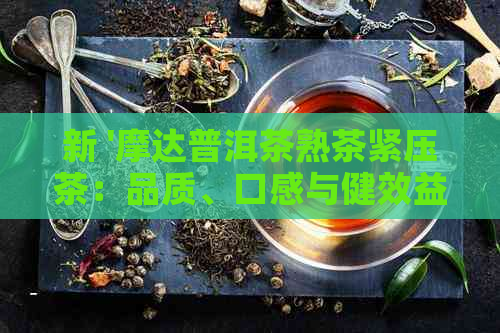 新 '摩达普洱茶熟茶紧压茶：品质、口感与健效益的全面解析'