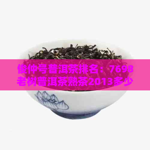 俊仲号普洱茶排名：7698老树普洱茶熟茶2013多少钱