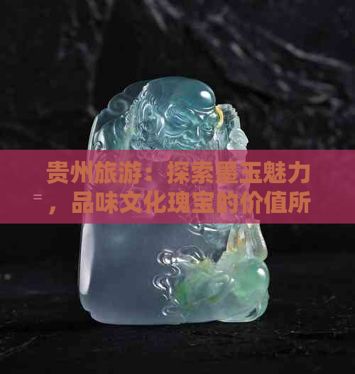 贵州旅游：探索墨玉魅力，品味文化瑰宝的价值所在