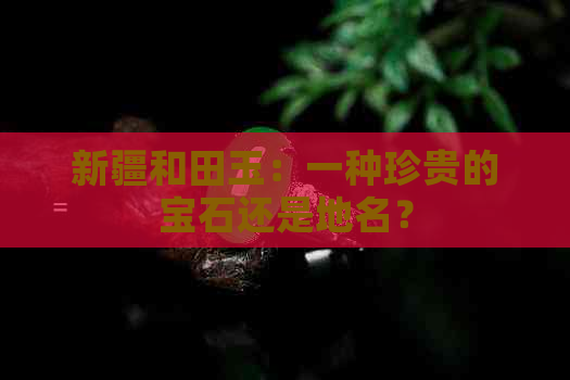 新疆和田玉：一种珍贵的宝石还是地名？