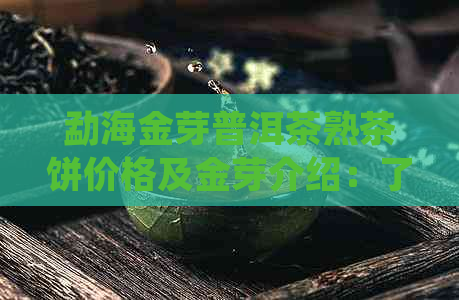 勐海金芽普洱茶熟茶饼价格及金芽介绍：了解普洱茶中金芽的品质及价值。