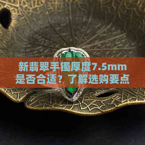 新翡翠手镯厚度7.5mm是否合适？了解选购要点与保养技巧！