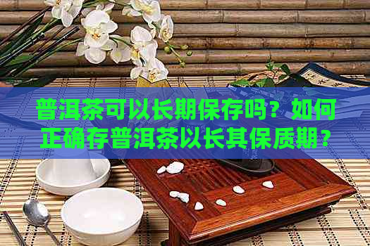 普洱茶可以长期保存吗？如何正确存普洱茶以长其保质期？